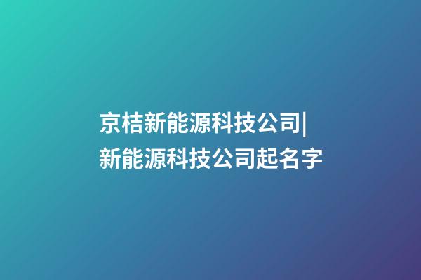 京桔新能源科技公司|新能源科技公司起名字-第1張-公司起名-玄機派